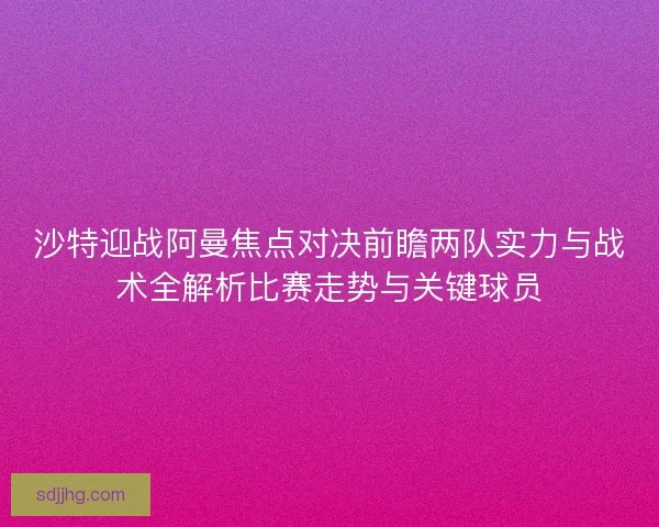 沙特迎战阿曼焦点对决前瞻两队实力与战术全解析比赛走势与关键球员 沙特迎战阿曼焦点对决前瞻两队实力与战术全解析比赛走势与关键球员