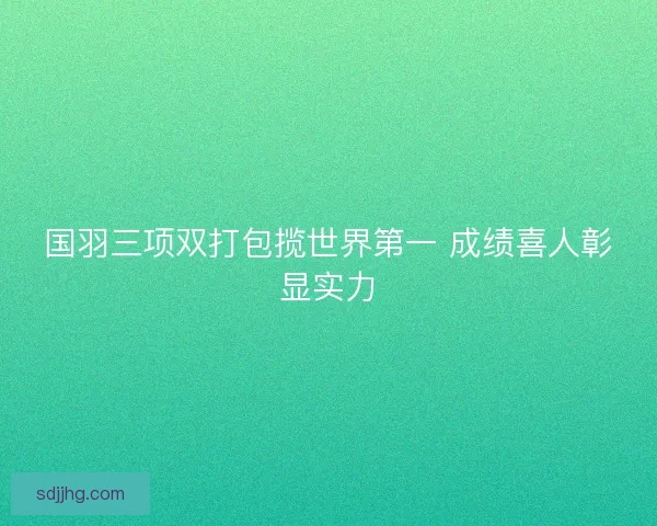 国羽三项双打包揽世界第一 成绩喜人彰显实力