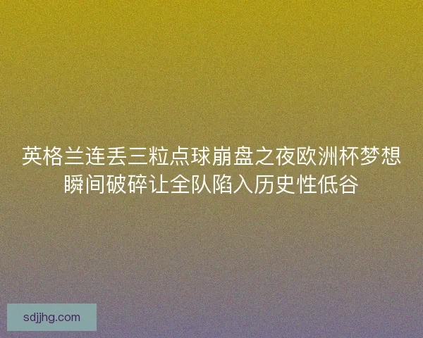英格兰连丢三粒点球崩盘之夜欧洲杯梦想瞬间破碎让全队陷入历史性低谷 英格兰连丢三粒点球崩盘之夜欧洲杯梦想瞬间破碎让全队陷入历史性低谷