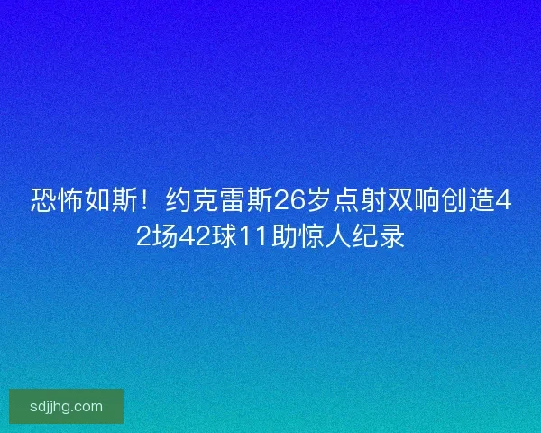 恐怖如斯!约克雷斯26岁点射双响创造42场42球11助惊人纪录 恐怖如斯!约克雷斯26岁点射双响创造42场42球11助惊人纪录