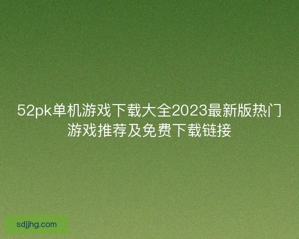 52pk单机游戏下载大全2023最新版热门游戏推荐及免费下载链接 52pk单机游戏下载大全2023最新版热门游戏推荐及免费下载链接