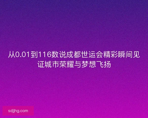 从0.01到116数说成都世运会精彩瞬间见证城市荣耀与梦想飞扬 从0.01到116数说成都世运会精彩瞬间见证城市荣耀与梦想飞扬