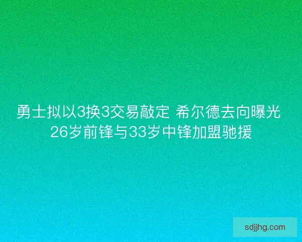 勇士拟以3换3交易敲定 希尔德去向曝光 26岁前锋与33岁中锋加盟驰援