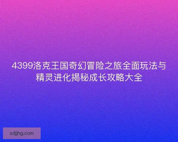 4399洛克王国奇幻冒险之旅全面玩法与精灵进化揭秘成长攻略大全