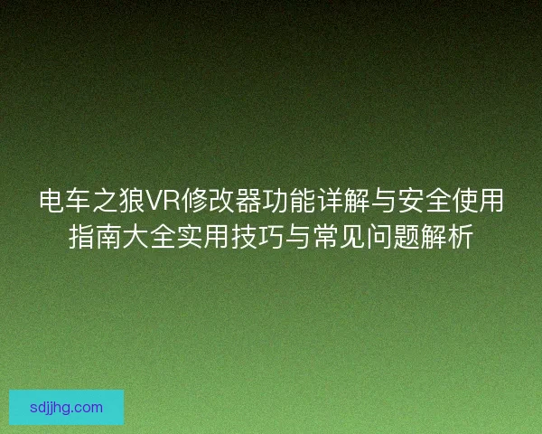 电车之狼VR修改器功能详解与安全使用指南大全实用技巧与常见问题解析