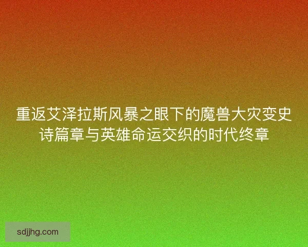 重返艾泽拉斯风暴之眼下的魔兽大灾变史诗篇章与英雄命运交织的时代终章