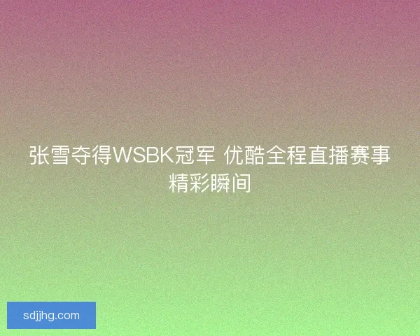张雪夺得WSBK冠军 优酷全程直播赛事精彩瞬间