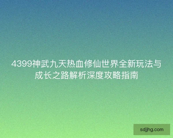 4399神武九天热血修仙世界全新玩法与成长之路解析深度攻略指南
