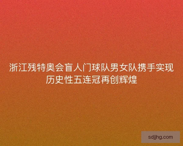 浙江残特奥会盲人门球队男女队携手实现历史性五连冠再创辉煌 浙江残特奥会盲人门球队男女队携手实现历史性五连冠再创辉煌