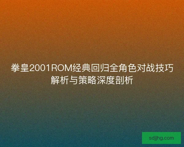 拳皇2001ROM经典回归全角色对战技巧解析与策略深度剖析 拳皇2001ROM经典回归全角色对战技巧解析与策略深度剖析