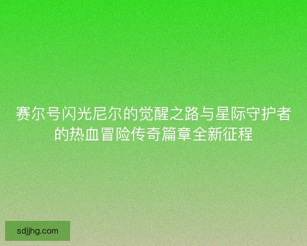赛尔号闪光尼尔的觉醒之路与星际守护者的热血冒险传奇篇章全新征程 赛尔号闪光尼尔的觉醒之路与星际守护者的热血冒险传奇篇章全新征程