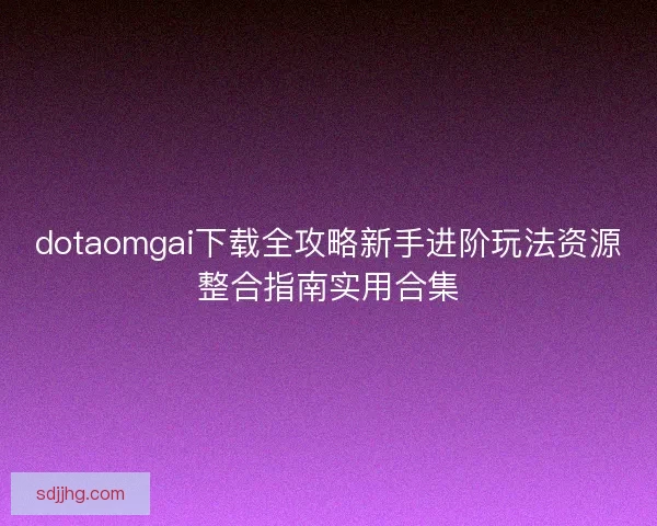 dotaomgai下载全攻略新手进阶玩法资源整合指南实用合集 dotaomgai下载全攻略新手进阶玩法资源整合指南实用合集