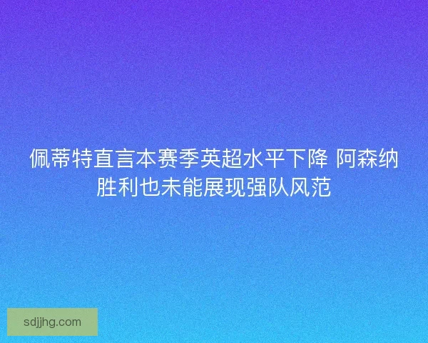 佩蒂特直言本赛季英超水平下降 阿森纳胜利也未能展现强队风范 佩蒂特直言本赛季英超水平下降 阿森纳胜利也未能展现强队风范