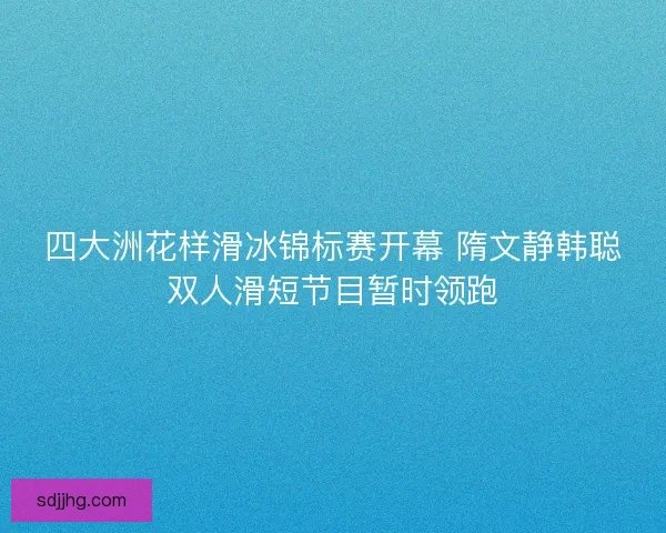 四大洲花样滑冰锦标赛开幕 隋文静韩聪双人滑短节目暂时领跑 四大洲花样滑冰锦标赛开幕 隋文静韩聪双人滑短节目暂时领跑