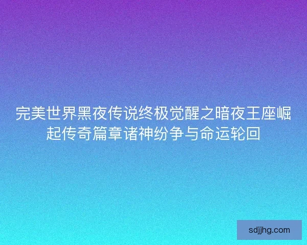 完美世界黑夜传说终极觉醒之暗夜王座崛起传奇篇章诸神纷争与命运轮回 完美世界黑夜传说终极觉醒之暗夜王座崛起传奇篇章诸神纷争与命运轮回