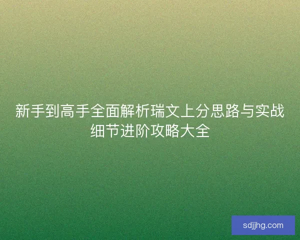 新手到高手全面解析瑞文上分思路与实战细节进阶攻略大全 新手到高手全面解析瑞文上分思路与实战细节进阶攻略大全