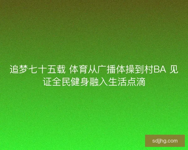 追梦七十五载 体育从广播体操到村BA 见证全民健身融入生活点滴 追梦七十五载 体育从广播体操到村BA 见证全民健身融入生活点滴