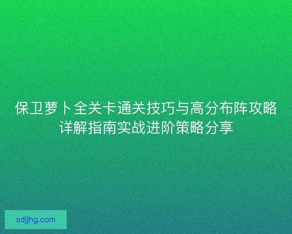 保卫萝卜全关卡通关技巧与高分布阵攻略详解指南实战进阶策略分享