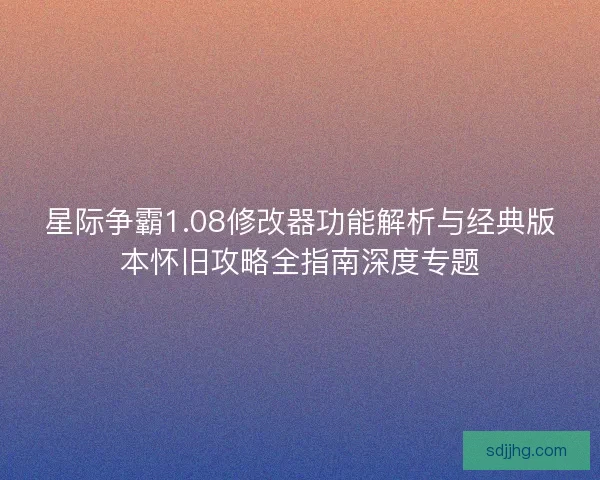 星际争霸1.08修改器功能解析与经典版本怀旧攻略全指南深度专题