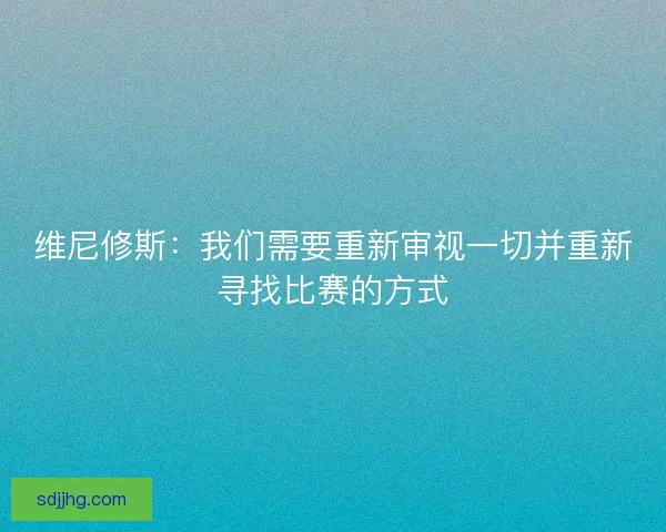维尼修斯：我们需要重新审视一切并重新寻找比赛的方式