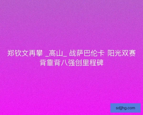 郑钦文再攀 _高山_ 战萨巴伦卡 阳光双赛背靠背八强创里程碑 郑钦文再攀 _高山_ 战萨巴伦卡 阳光双赛背靠背八强创里程碑
