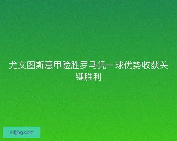 尤文图斯意甲险胜罗马凭一球优势收获关键胜利