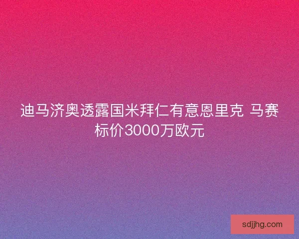迪马济奥透露国米拜仁有意恩里克 马赛标价3000万欧元 迪马济奥透露国米拜仁有意恩里克 马赛标价3000万欧元