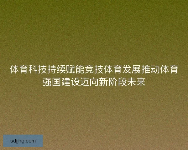 体育科技持续赋能竞技体育发展推动体育强国建设迈向新阶段未来 体育科技持续赋能竞技体育发展推动体育强国建设迈向新阶段未来