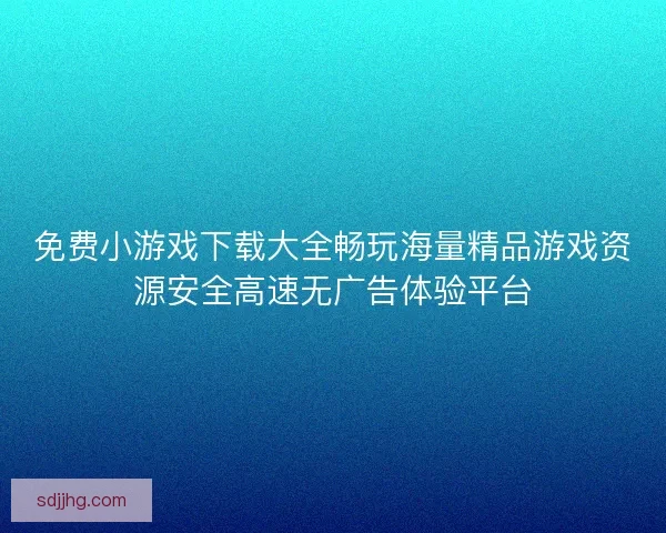 免费小游戏下载大全畅玩海量精品游戏资源安全高速无广告体验平台