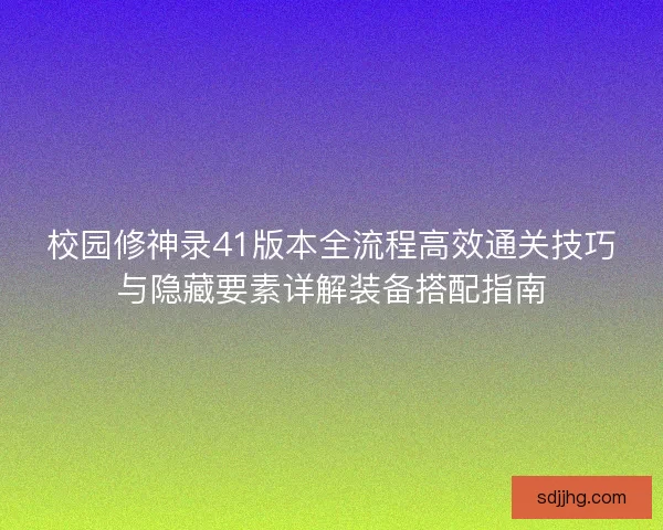 校园修神录41版本全流程高效通关技巧与隐藏要素详解装备搭配指南