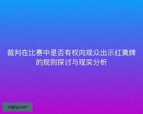 裁判在比赛中是否有权向观众出示红黄牌的规则探讨与现实分析 裁判在比赛中是否有权向观众出示红黄牌的规则探讨与现实分析