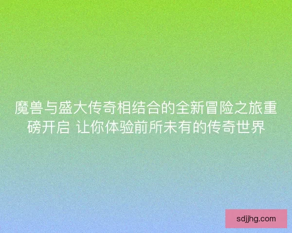 魔兽与盛大传奇相结合的全新冒险之旅重磅开启 让你体验前所未有的传奇世界 魔兽与盛大传奇相结合的全新冒险之旅重磅开启 让你体验前所未有的传奇世界