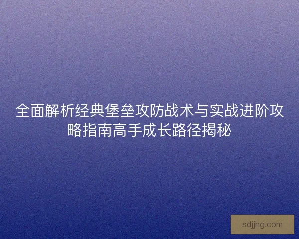 全面解析经典堡垒攻防战术与实战进阶攻略指南高手成长路径揭秘 全面解析经典堡垒攻防战术与实战进阶攻略指南高手成长路径揭秘