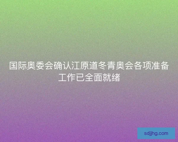 国际奥委会确认江原道冬青奥会各项准备工作已全面就绪 国际奥委会确认江原道冬青奥会各项准备工作已全面就绪