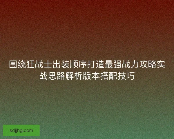 围绕狂战士出装顺序打造最强战力攻略实战思路解析版本搭配技巧 围绕狂战士出装顺序打造最强战力攻略实战思路解析版本搭配技巧