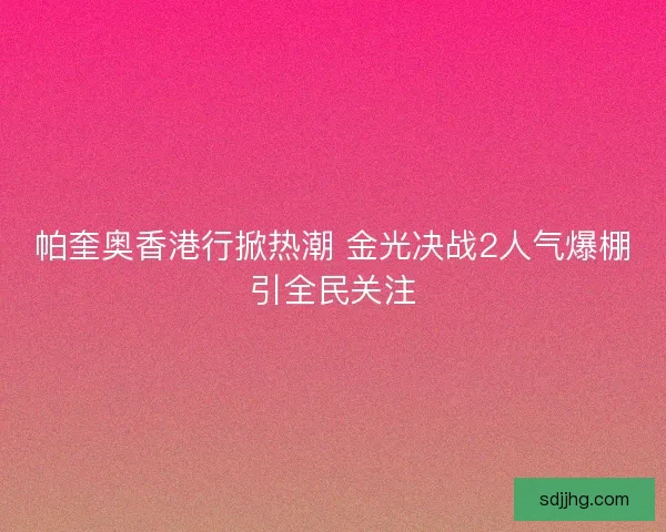 帕奎奥香港行掀热潮 金光决战2人气爆棚引全民关注 帕奎奥香港行掀热潮 金光决战2人气爆棚引全民关注